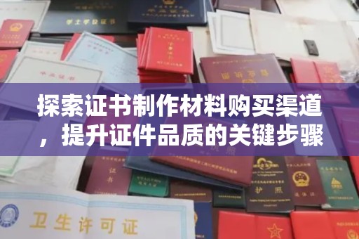 辽源探索证书制作材料购买渠道，提升证件品质的关键步骤